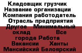 Кладовщик-грузчик › Название организации ­ Компания-работодатель › Отрасль предприятия ­ Другое › Минимальный оклад ­ 20 000 - Все города Работа » Вакансии   . Ханты-Мансийский,Белоярский г.